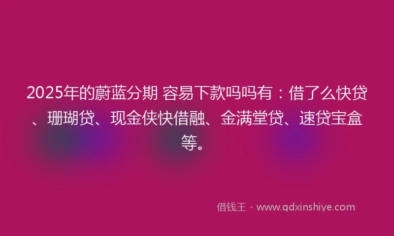 2025年的蔚蓝分期 容易下款吗吗有：借了么快贷、珊瑚贷、现金侠快借融、金满堂贷、速贷宝盒等。