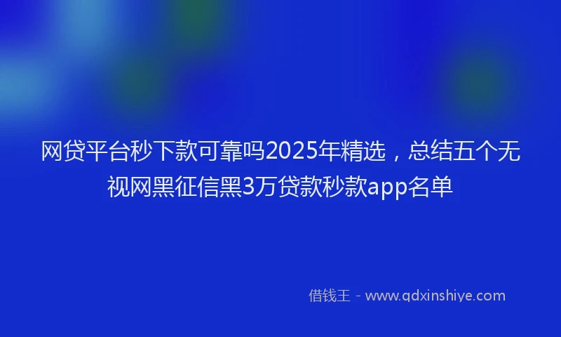 网贷平台秒下款可靠吗2025年精选，总结五个无视网黑征信黑3万贷款秒款app名单