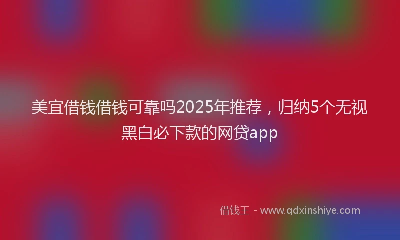 美宜借钱借钱可靠吗2025年推荐，归纳5个无视黑白必下款的网贷app