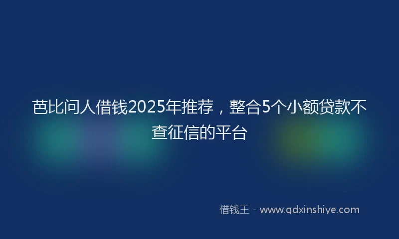 芭比问人借钱2025年推荐，整合5个小额贷款不查征信的平台