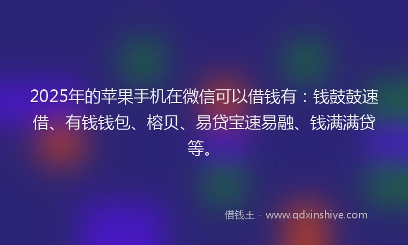 2025年的苹果手机在微信可以借钱有：钱鼓鼓速借、有钱钱包、榕贝、易贷宝速易融、钱满满贷等。