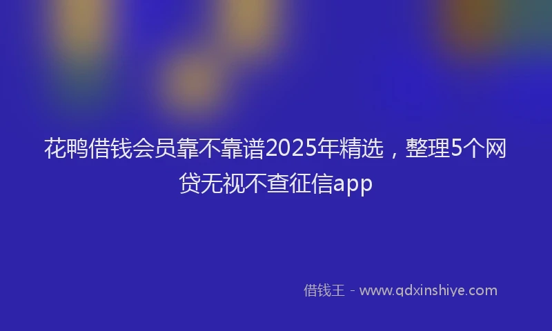 花鸭借钱会员靠不靠谱2025年精选，整理5个网贷无视不查征信app