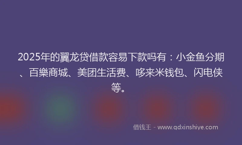 2025年的翼龙贷借款容易下款吗有：小金鱼分期、百樂商城、美团生活费、哆来米钱包、闪电侠等。
