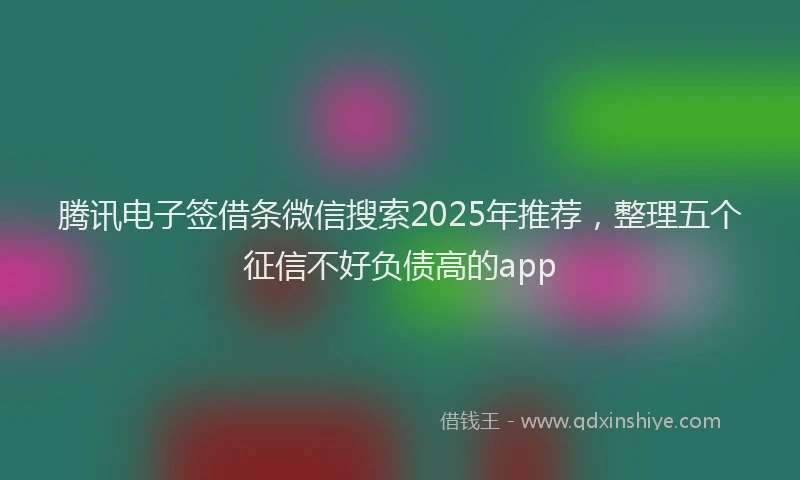 腾讯电子签借条微信搜索2025年推荐，整理五个征信不好负债高的app