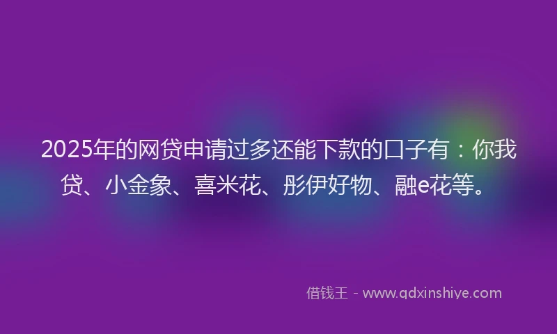 2025年的网贷申请过多还能下款的口子有：你我贷、小金象、喜米花、彤伊好物、融e花等。