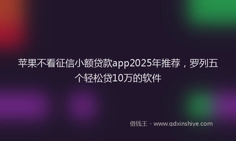 苹果不看征信小额贷款app2025年推荐，罗列五个轻松贷10万的软件
