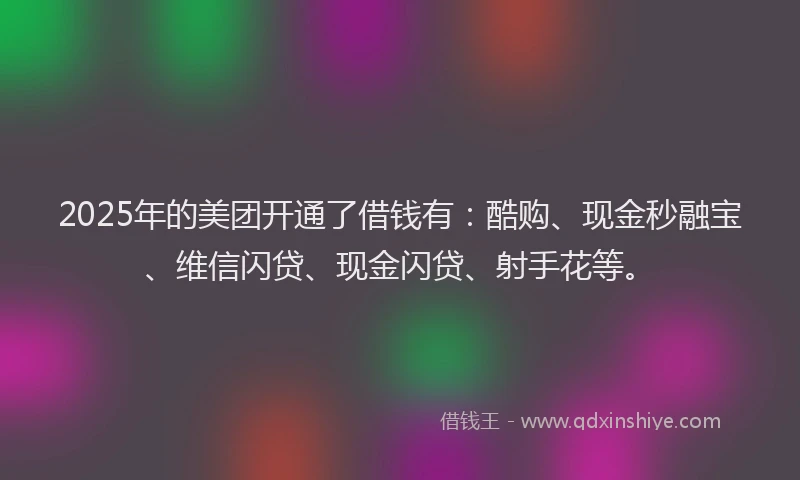 2025年的美团开通了借钱有：酷购、现金秒融宝、维信闪贷、现金闪贷、射手花等。