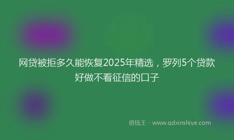 网贷被拒多久能恢复2025年精选，罗列5个贷款好做不看征信的口子