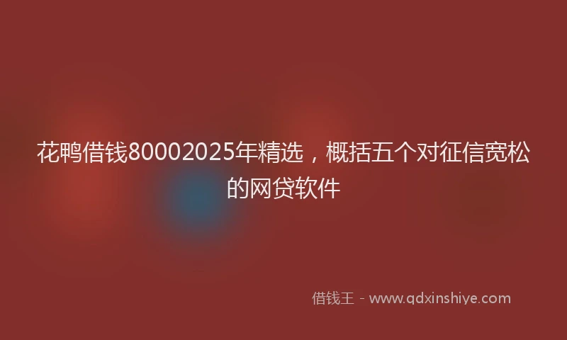 花鸭借钱80002025年精选，概括五个对征信宽松的网贷软件