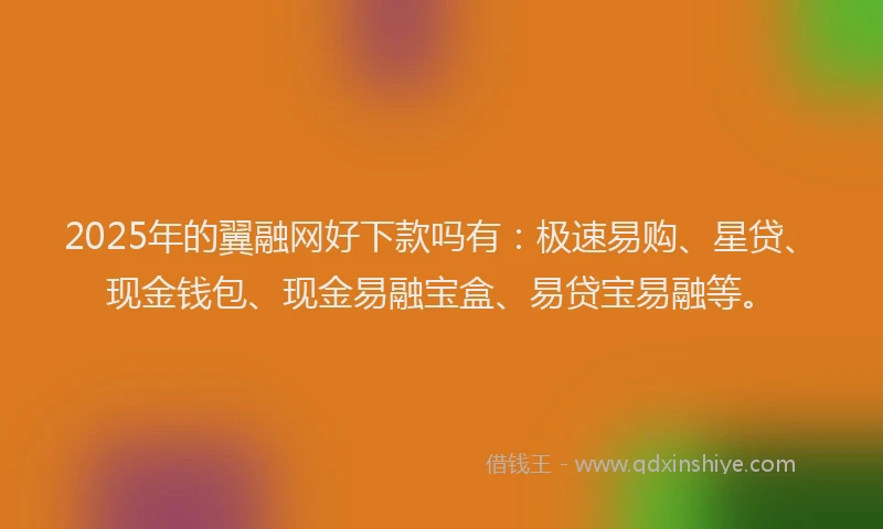 2025年的翼融网好下款吗有：极速易购、星贷、现金钱包、现金易融宝盒、易贷宝易融等。