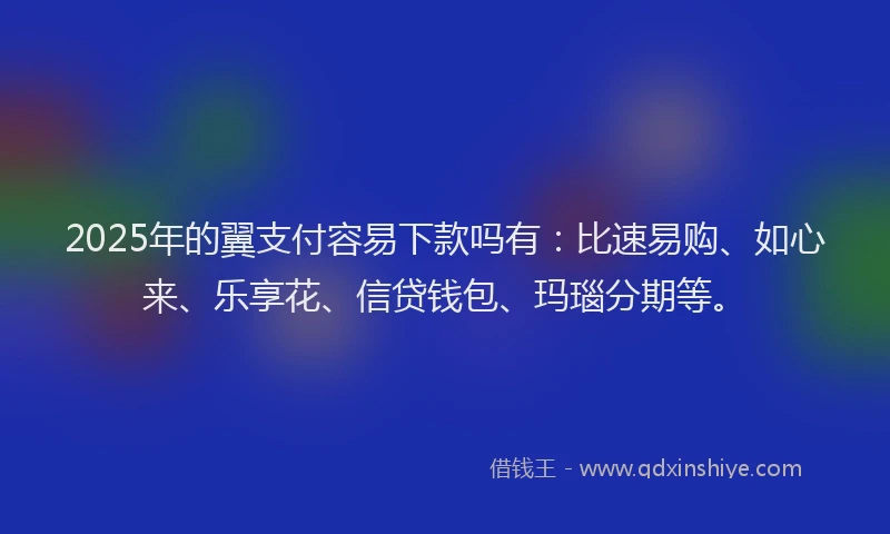 2025年的翼支付容易下款吗有：比速易购、如心来、乐享花、信贷钱包、玛瑙分期等。