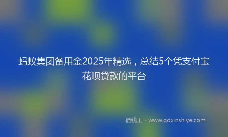蚂蚁集团备用金2025年精选，总结5个凭支付宝花呗贷款的平台