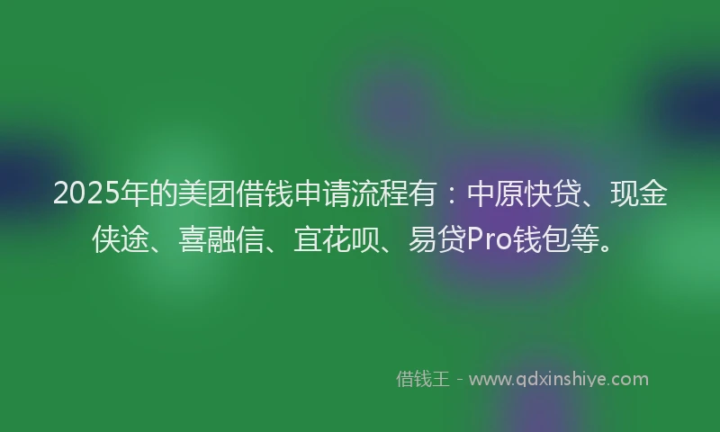2025年的美团借钱申请流程有：中原快贷、现金侠途、喜融信、宜花呗、易贷Pro钱包等。