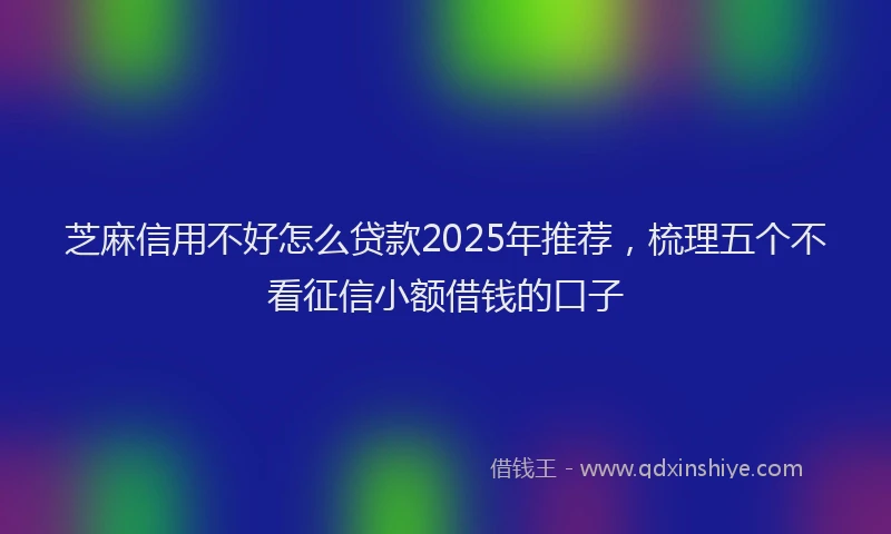 芝麻信用不好怎么贷款2025年推荐，梳理五个不看征信小额借钱的口子