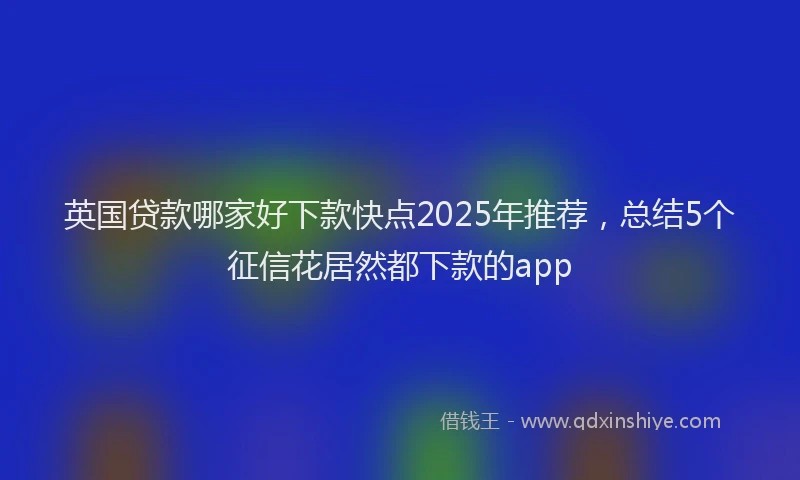 英国贷款哪家好下款快点2025年推荐，总结5个征信花居然都下款的app