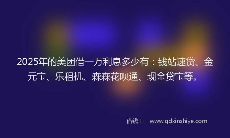 2025年的美团借一万利息多少有：钱站速贷、金元宝、乐租机、森森花呗通、现金贷宝等。