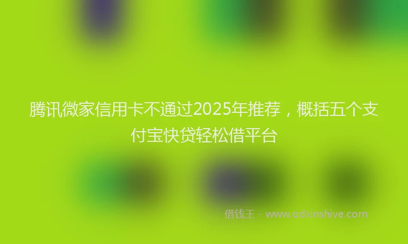 腾讯微家信用卡不通过2025年推荐，概括五个支付宝快贷轻松借平台