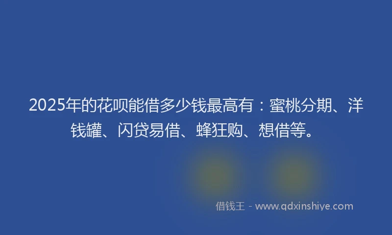 2025年的花呗能借多少钱最高有：蜜桃分期、洋钱罐、闪贷易借、蜂狂购、想借等。