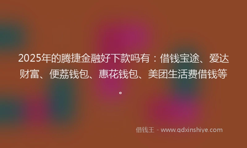 2025年的腾捷金融好下款吗有：借钱宝途、爱达财富、便荔钱包、惠花钱包、美团生活费借钱等。