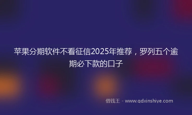 苹果分期软件不看征信2025年推荐，罗列五个逾期必下款的口子