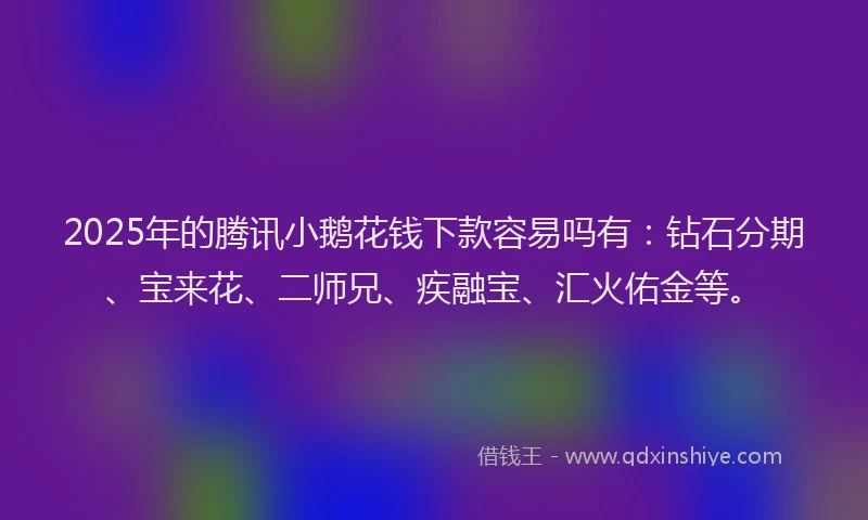 2025年的腾讯小鹅花钱下款容易吗有：钻石分期、宝来花、二师兄、疾融宝、汇火佑金等。