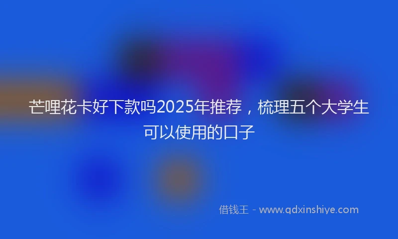 芒哩花卡好下款吗2025年推荐，梳理五个大学生可以使用的口子