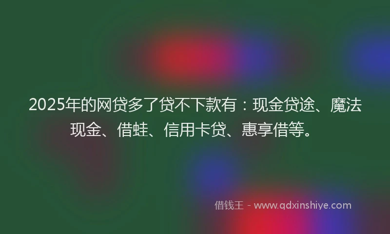 2025年的网贷多了贷不下款有：现金贷途、魔法现金、借蛙、信用卡贷、惠享借等。