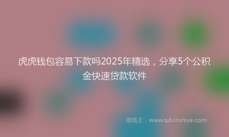 虎虎钱包容易下款吗2025年精选，分享5个公积金快速贷款软件