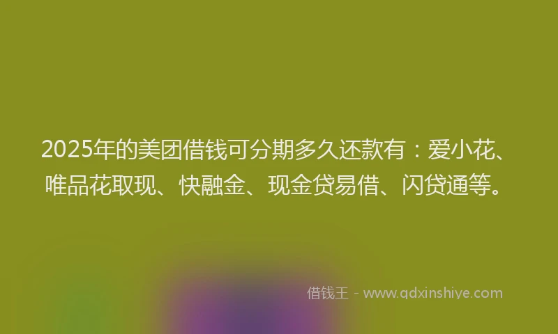 2025年的美团借钱可分期多久还款有：爱小花、唯品花取现、快融金、现金贷易借、闪贷通等。