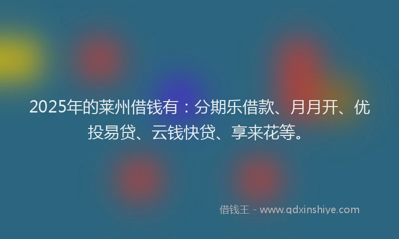 2025年的莱州借钱有：分期乐借款、月月开、优投易贷、云钱快贷、享来花等。