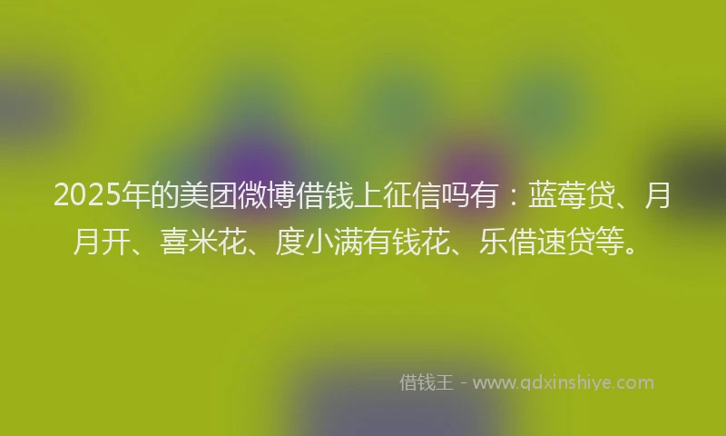 2025年的美团微博借钱上征信吗有：蓝莓贷、月月开、喜米花、度小满有钱花、乐借速贷等。