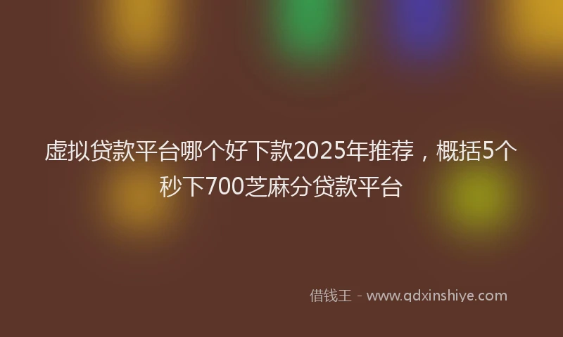 虚拟贷款平台哪个好下款2025年推荐，概括5个秒下700芝麻分贷款平台
