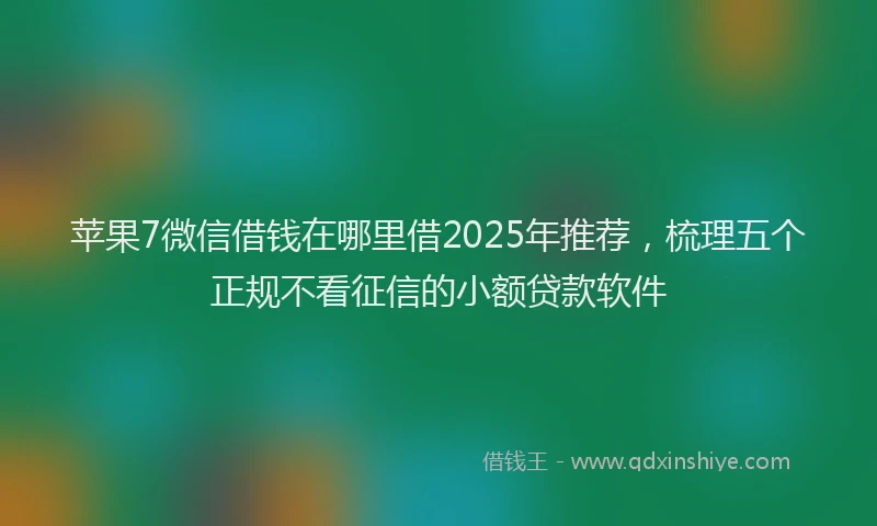 苹果7微信借钱在哪里借2025年推荐，梳理五个正规不看征信的小额贷款软件