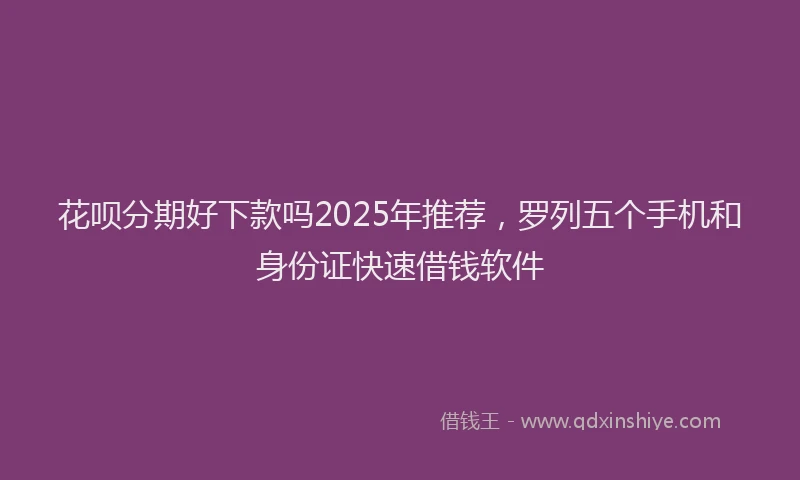 花呗分期好下款吗2025年推荐，罗列五个手机和身份证快速借钱软件