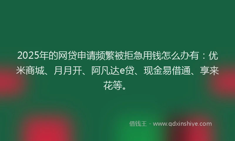 2025年的网贷申请频繁被拒急用钱怎么办有：优米商城、月月开、阿凡达e贷、现金易借通、享来花等。