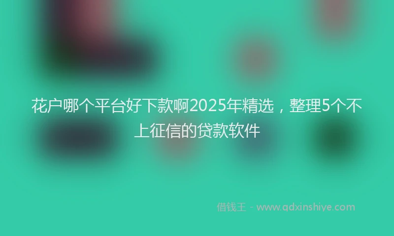 花户哪个平台好下款啊2025年精选，整理5个不上征信的贷款软件