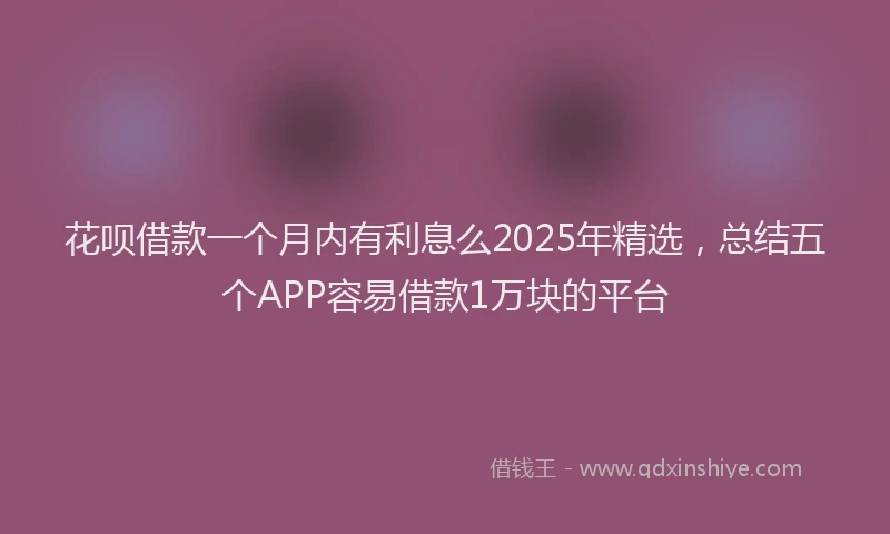 花呗借款一个月内有利息么2025年精选，总结五个APP容易借款1万块的平台