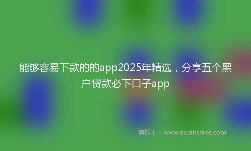 能够容易下款的的app2025年精选，分享五个黑户贷款必下口子app