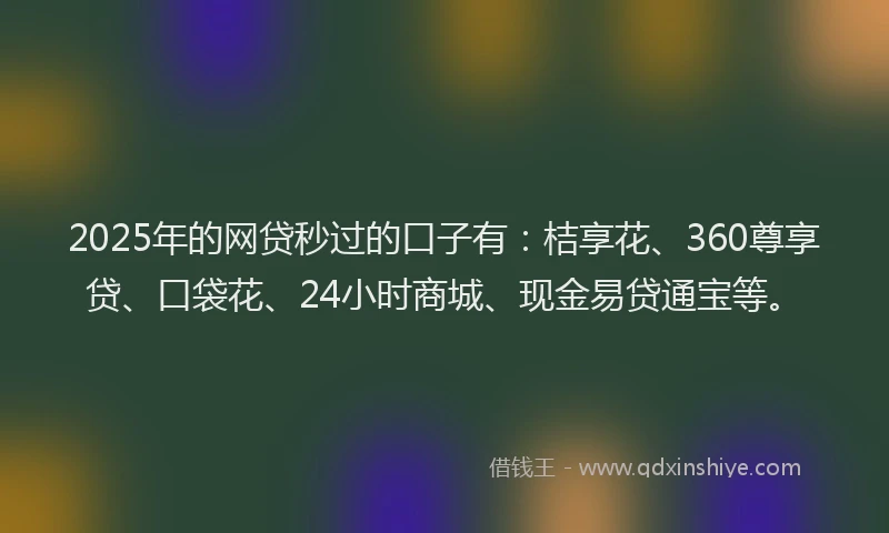 2025年的网贷秒过的口子有：桔享花、360尊享贷、口袋花、24小时商城、现金易贷通宝等。