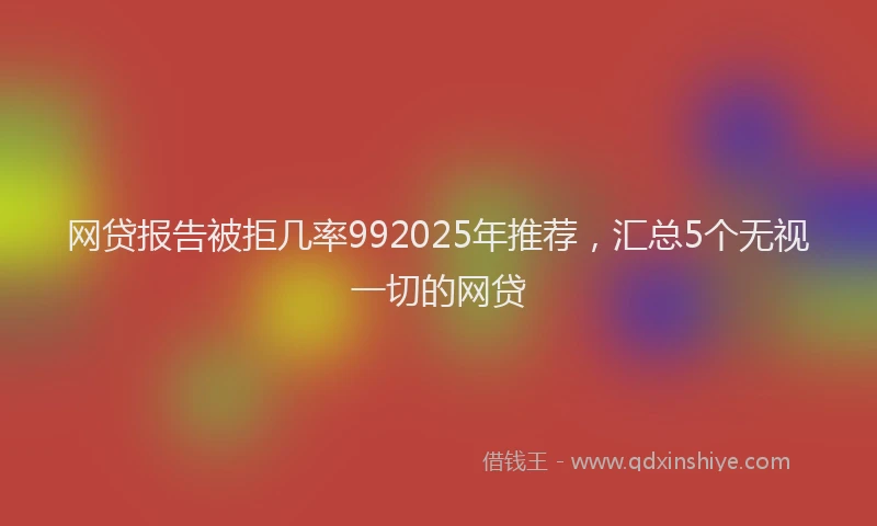 网贷报告被拒几率992025年推荐，汇总5个无视一切的网贷