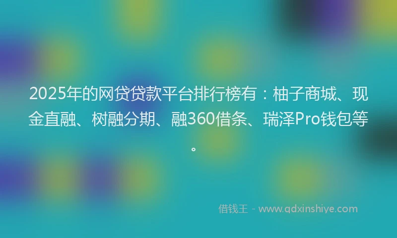 2025年的网贷贷款平台排行榜有：柚子商城、现金直融、树融分期、融360借条、瑞泽Pro钱包等。