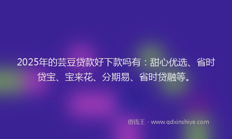 2025年的芸豆贷款好下款吗有：甜心优选、省时贷宝、宝来花、分期易、省时贷融等。