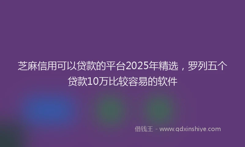 芝麻信用可以贷款的平台2025年精选，罗列五个贷款10万比较容易的软件