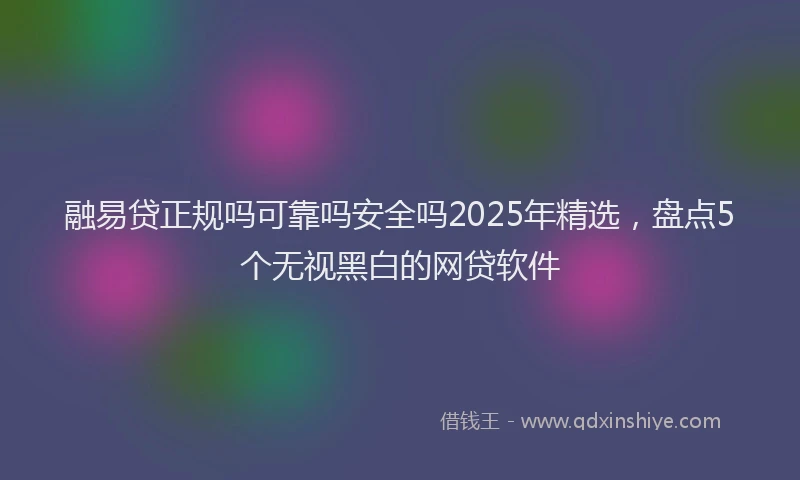 融易贷正规吗可靠吗安全吗2025年精选，盘点5个无视黑白的网贷软件