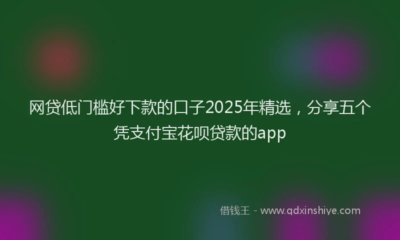 网贷低门槛好下款的口子2025年精选，分享五个凭支付宝花呗贷款的app