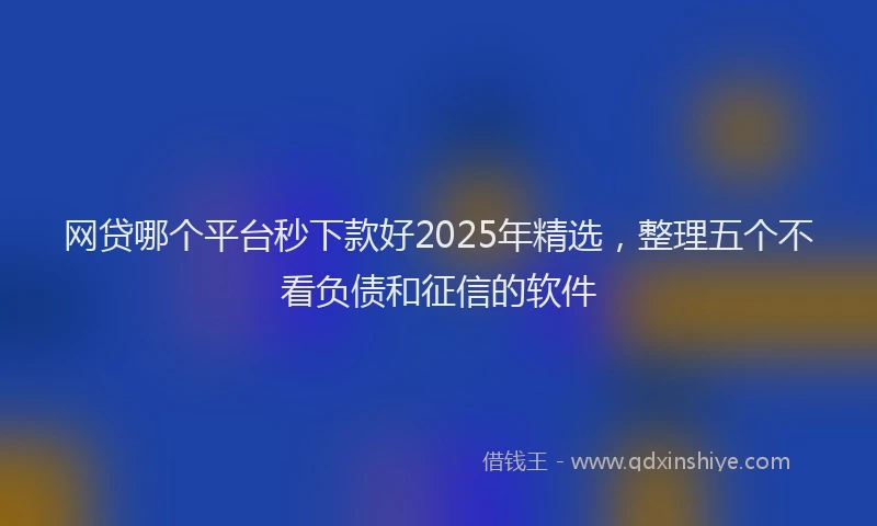 网贷哪个平台秒下款好2025年精选，整理五个不看负债和征信的软件