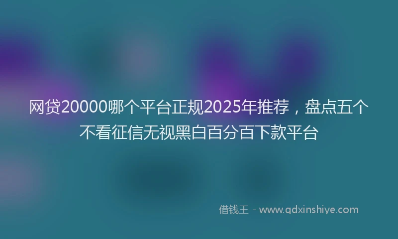 网贷20000哪个平台正规2025年推荐，盘点五个不看征信无视黑白百分百下款平台