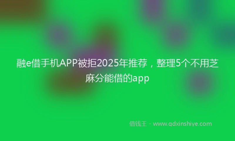 融e借手机APP被拒2025年推荐，整理5个不用芝麻分能借的app
