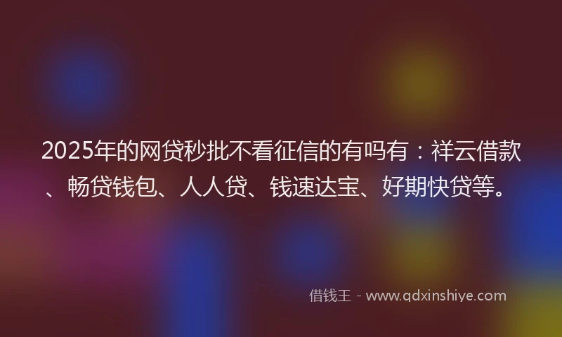 2025年的网贷秒批不看征信的有吗有：祥云借款、畅贷钱包、人人贷、钱速达宝、好期快贷等。