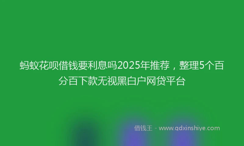 蚂蚁花呗借钱要利息吗2025年推荐，整理5个百分百下款无视黑白户网贷平台